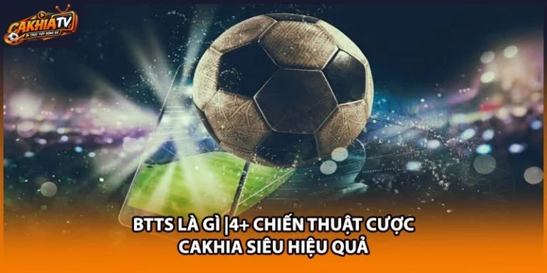 BTTS Là Gì |4+ Chiến Thuật Cược Cakhia Siêu Hiệu Quả