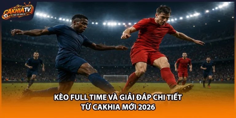 Kèo Full Time Và Giải Đáp Chi Tiết Từ Cakhia Mới 2026