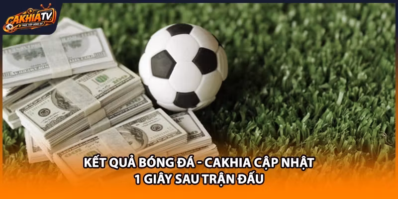 Kết Quả Bóng Đá - Cakhia Cập Nhật 1 Giây Sau Trận Đấu