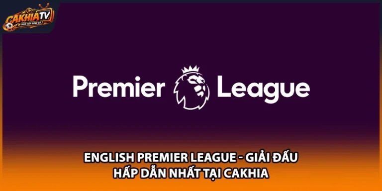 English Premier League - Giải Đấu Hấp Dẫn Nhất Tại Cakhia